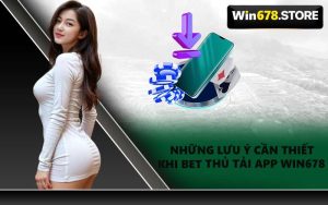 Những Lưu Ý Cần Thiết Khi Bet Thủ Tải App WIN678